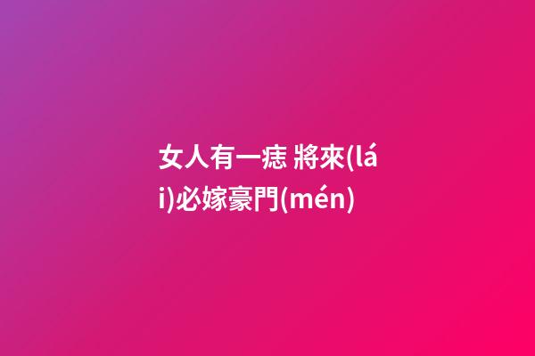 女人有一痣 將來(lái)必嫁豪門(mén)